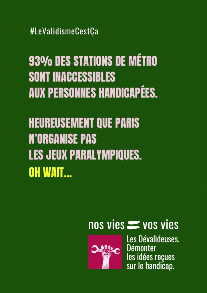 #LeValidismeCestÇa 93% des stations de métro sont inaccessibles aux personnes handicapées. Heureusement que Paris n'organise pas les Jeux Paralympiques. Oh wait... nos vies = vos vies Les Dévalideuses. Démonter les idées reçues sur le handicap.