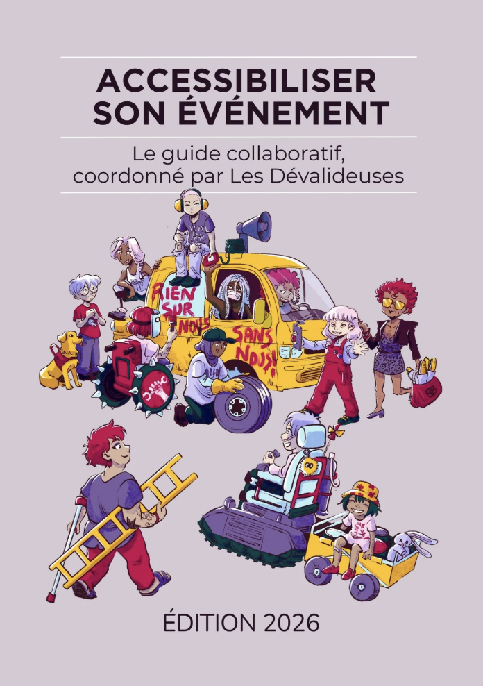 Couverture du guide. Gros titre : accessibiliser son évènement. Sous-titre : le guide collaboratif, coordonné par Les Dévalideuses. Edition 2026. En dessous, sur fond mauve, une illustration présentant un groupe diversifié de personnes, dont certaines en situation de handicap, rassemblées autour d’un grand véhicule jaune sur lequel est écrit « Rien sur nous sans nous ». Certaines personnes réparent ou peignent le véhicule, d’autres sont assises ou debout à côté, avec un chien guide, une personne en fauteuil roulant, une autre sur béquilles portant une échelle, et une enfant tirée dans une petite remorque attachée au fauteuil. L’ambiance est joyeuse, solidaire et militante. 